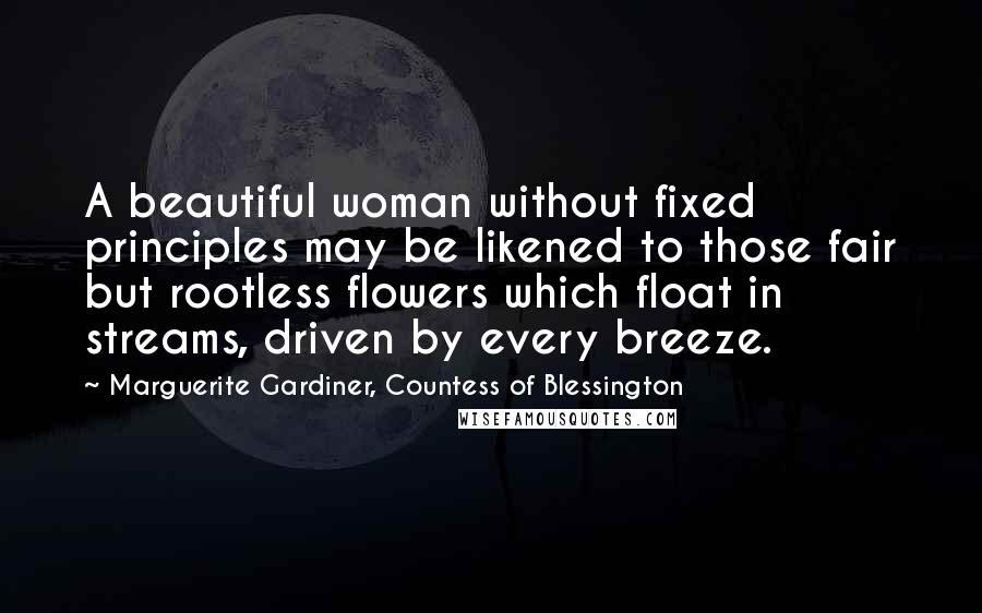 Marguerite Gardiner, Countess Of Blessington Quotes: A beautiful woman without fixed principles may be likened to those fair but rootless flowers which float in streams, driven by every breeze.