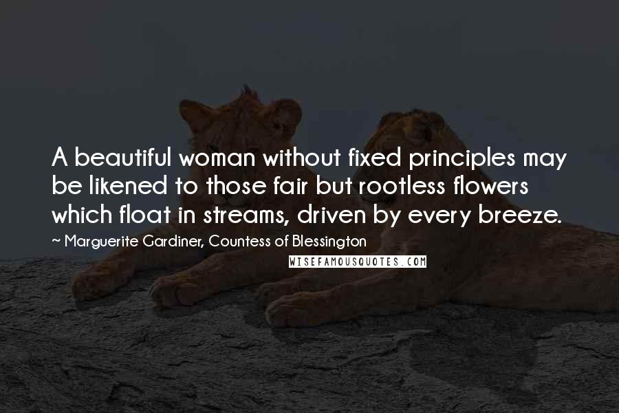 Marguerite Gardiner, Countess Of Blessington Quotes: A beautiful woman without fixed principles may be likened to those fair but rootless flowers which float in streams, driven by every breeze.