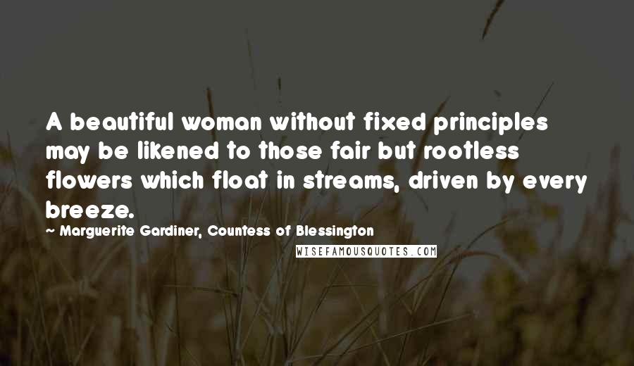 Marguerite Gardiner, Countess Of Blessington Quotes: A beautiful woman without fixed principles may be likened to those fair but rootless flowers which float in streams, driven by every breeze.