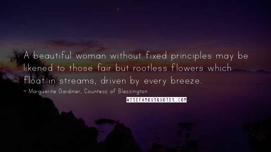 Marguerite Gardiner, Countess Of Blessington Quotes: A beautiful woman without fixed principles may be likened to those fair but rootless flowers which float in streams, driven by every breeze.