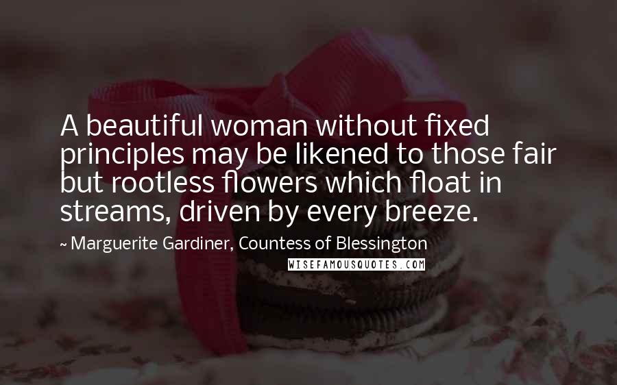 Marguerite Gardiner, Countess Of Blessington Quotes: A beautiful woman without fixed principles may be likened to those fair but rootless flowers which float in streams, driven by every breeze.