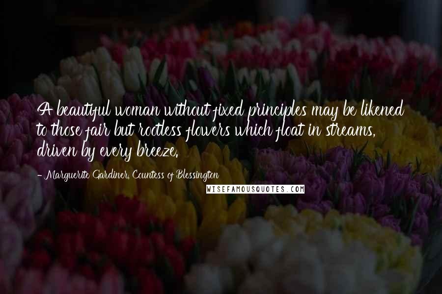 Marguerite Gardiner, Countess Of Blessington Quotes: A beautiful woman without fixed principles may be likened to those fair but rootless flowers which float in streams, driven by every breeze.