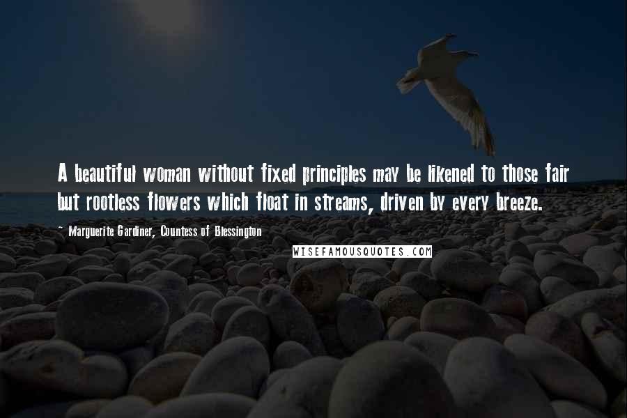 Marguerite Gardiner, Countess Of Blessington Quotes: A beautiful woman without fixed principles may be likened to those fair but rootless flowers which float in streams, driven by every breeze.