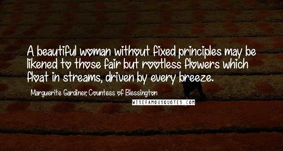 Marguerite Gardiner, Countess Of Blessington Quotes: A beautiful woman without fixed principles may be likened to those fair but rootless flowers which float in streams, driven by every breeze.