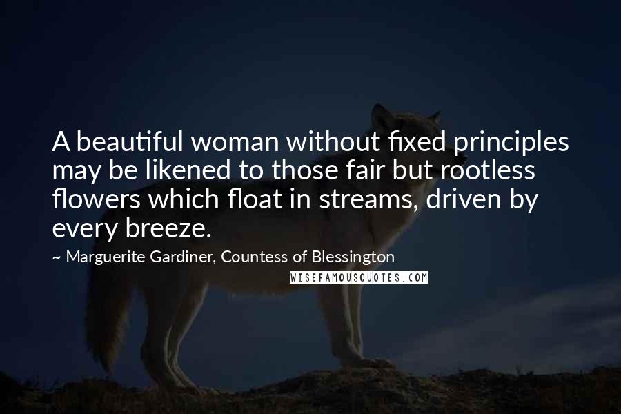 Marguerite Gardiner, Countess Of Blessington Quotes: A beautiful woman without fixed principles may be likened to those fair but rootless flowers which float in streams, driven by every breeze.