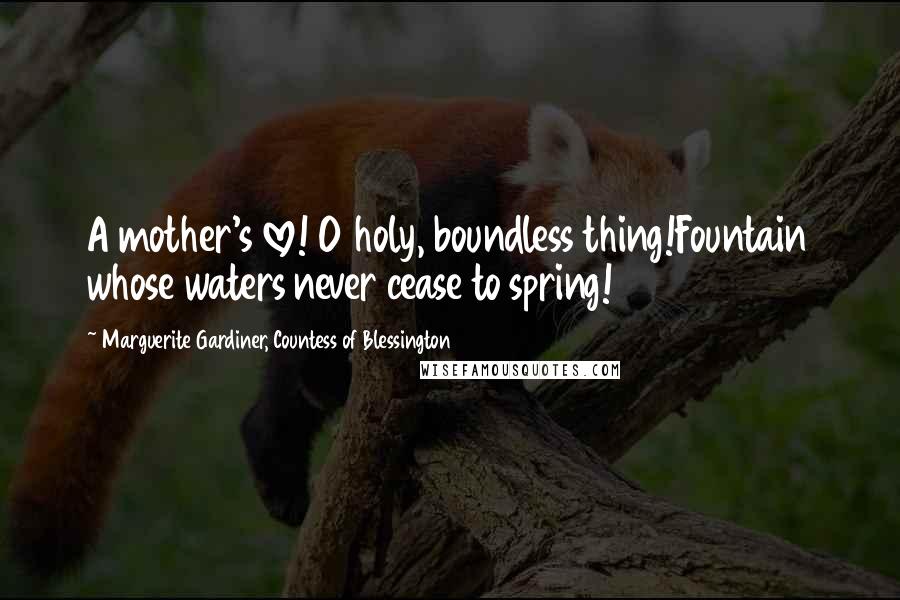 Marguerite Gardiner, Countess Of Blessington Quotes: A mother's love! O holy, boundless thing!Fountain whose waters never cease to spring!