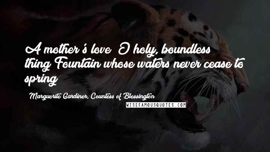 Marguerite Gardiner, Countess Of Blessington Quotes: A mother's love! O holy, boundless thing!Fountain whose waters never cease to spring!