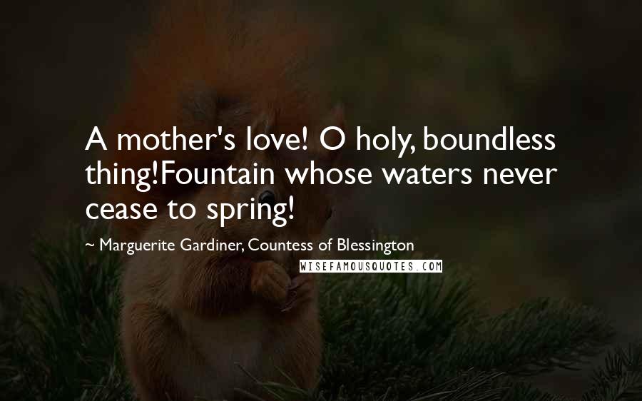 Marguerite Gardiner, Countess Of Blessington Quotes: A mother's love! O holy, boundless thing!Fountain whose waters never cease to spring!