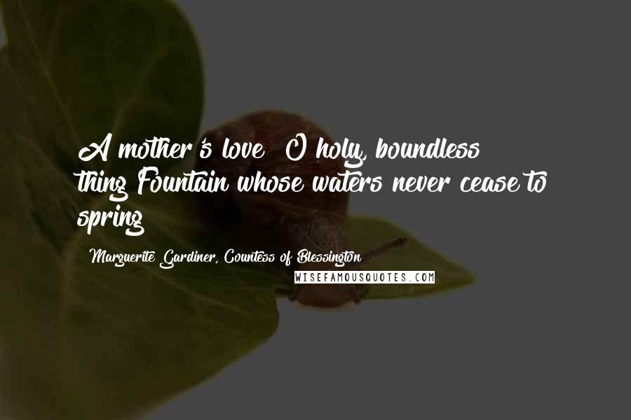 Marguerite Gardiner, Countess Of Blessington Quotes: A mother's love! O holy, boundless thing!Fountain whose waters never cease to spring!