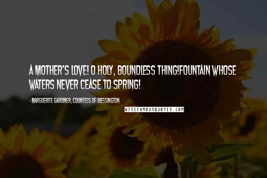 Marguerite Gardiner, Countess Of Blessington Quotes: A mother's love! O holy, boundless thing!Fountain whose waters never cease to spring!