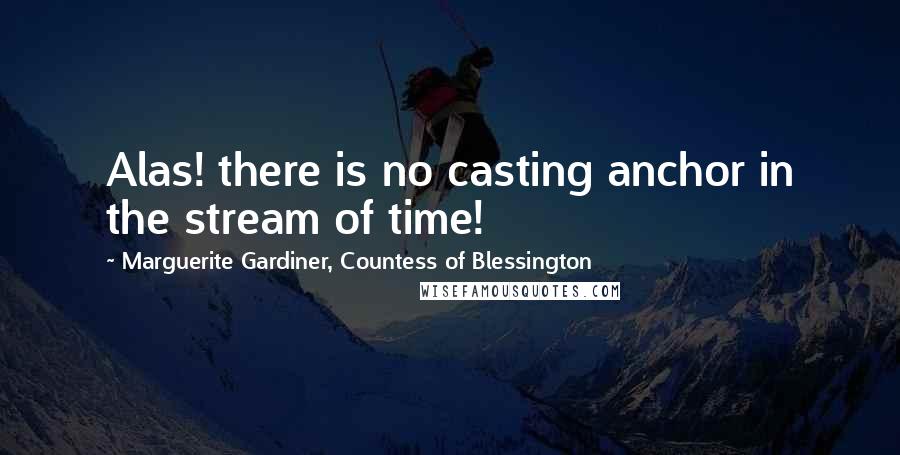 Marguerite Gardiner, Countess Of Blessington Quotes: Alas! there is no casting anchor in the stream of time!