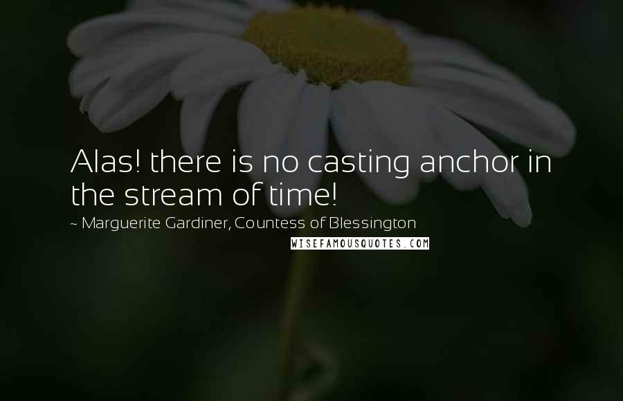 Marguerite Gardiner, Countess Of Blessington Quotes: Alas! there is no casting anchor in the stream of time!