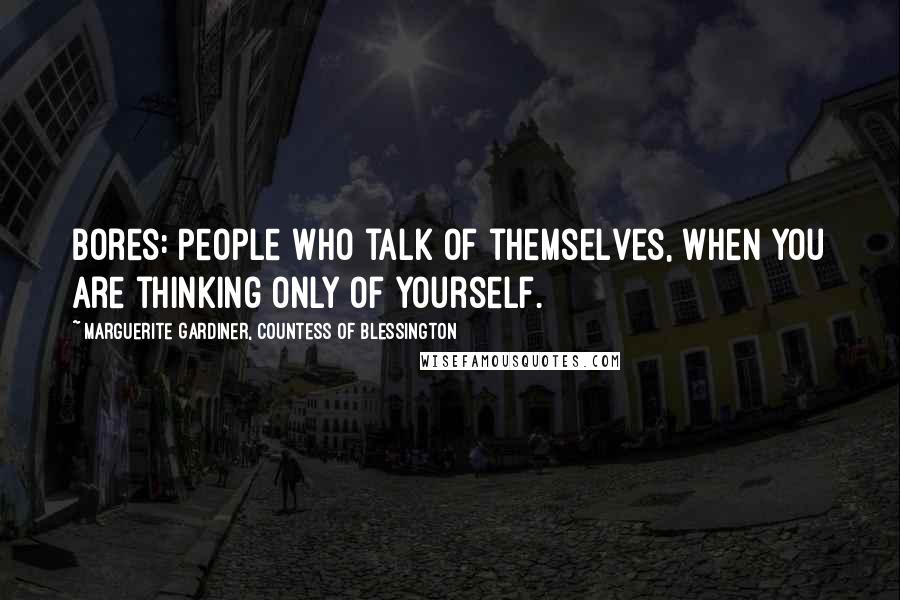 Marguerite Gardiner, Countess Of Blessington Quotes: Bores: People who talk of themselves, when you are thinking only of yourself.