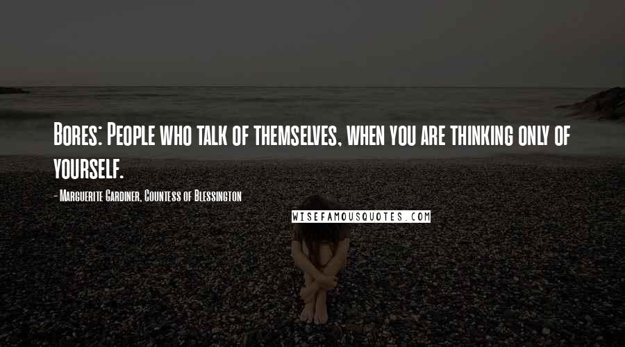 Marguerite Gardiner, Countess Of Blessington Quotes: Bores: People who talk of themselves, when you are thinking only of yourself.