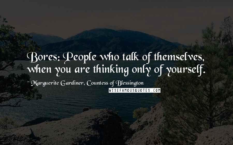 Marguerite Gardiner, Countess Of Blessington Quotes: Bores: People who talk of themselves, when you are thinking only of yourself.