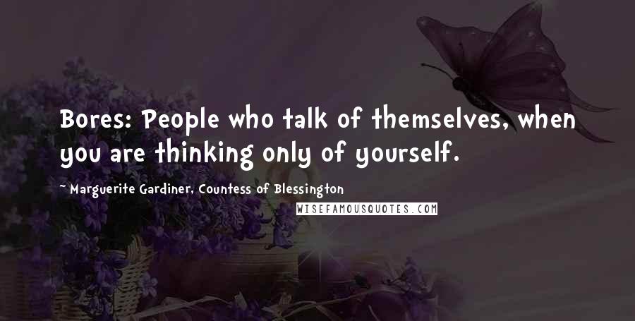 Marguerite Gardiner, Countess Of Blessington Quotes: Bores: People who talk of themselves, when you are thinking only of yourself.