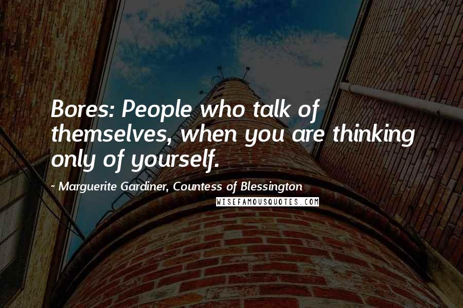 Marguerite Gardiner, Countess Of Blessington Quotes: Bores: People who talk of themselves, when you are thinking only of yourself.