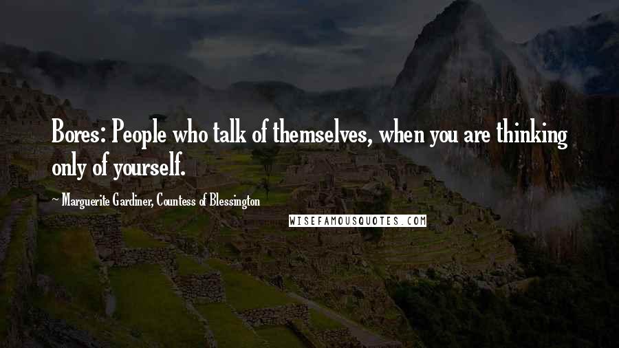 Marguerite Gardiner, Countess Of Blessington Quotes: Bores: People who talk of themselves, when you are thinking only of yourself.