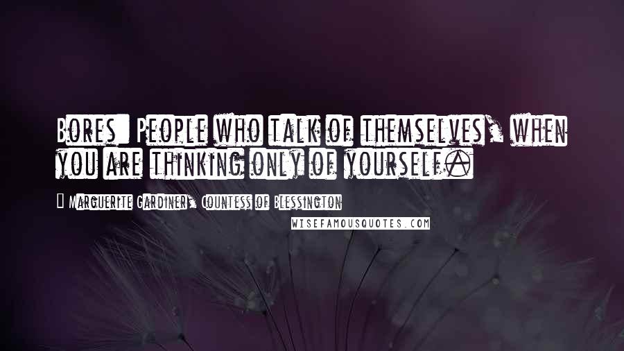 Marguerite Gardiner, Countess Of Blessington Quotes: Bores: People who talk of themselves, when you are thinking only of yourself.