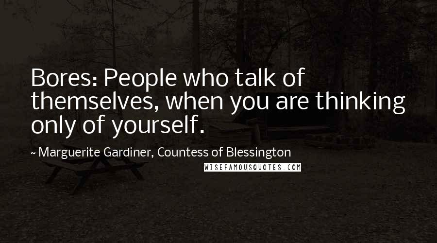 Marguerite Gardiner, Countess Of Blessington Quotes: Bores: People who talk of themselves, when you are thinking only of yourself.