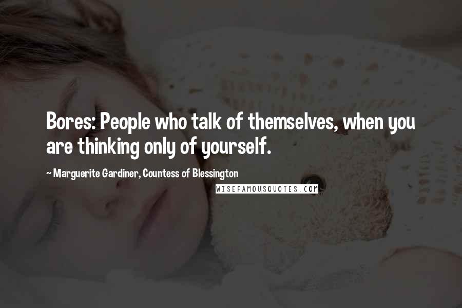 Marguerite Gardiner, Countess Of Blessington Quotes: Bores: People who talk of themselves, when you are thinking only of yourself.