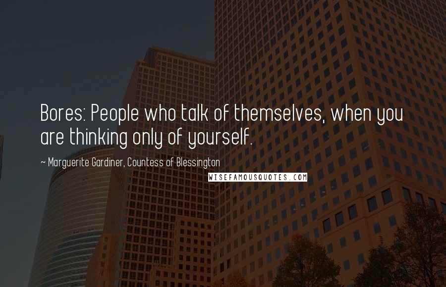 Marguerite Gardiner, Countess Of Blessington Quotes: Bores: People who talk of themselves, when you are thinking only of yourself.