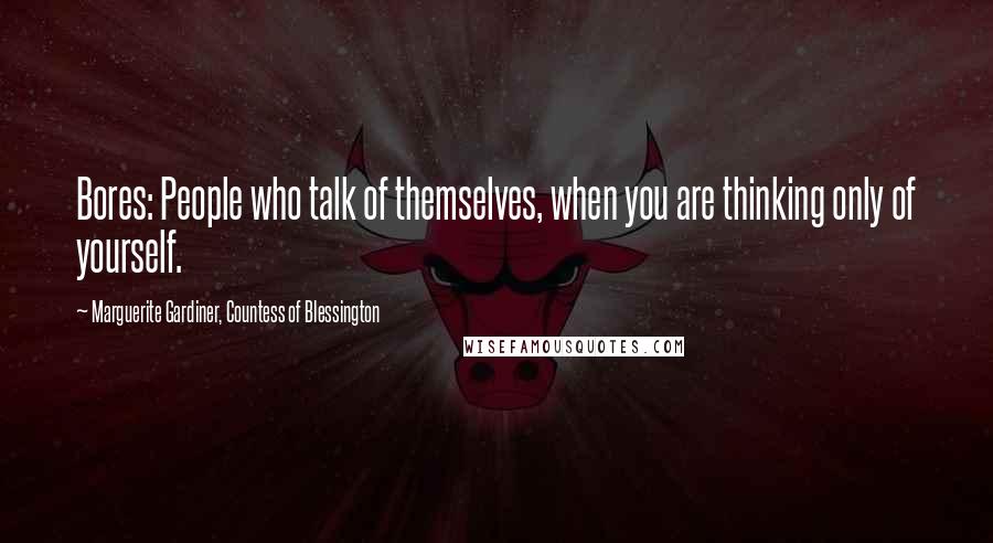 Marguerite Gardiner, Countess Of Blessington Quotes: Bores: People who talk of themselves, when you are thinking only of yourself.