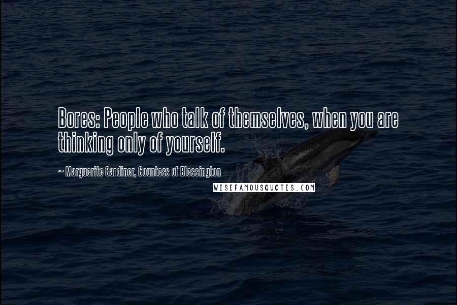 Marguerite Gardiner, Countess Of Blessington Quotes: Bores: People who talk of themselves, when you are thinking only of yourself.