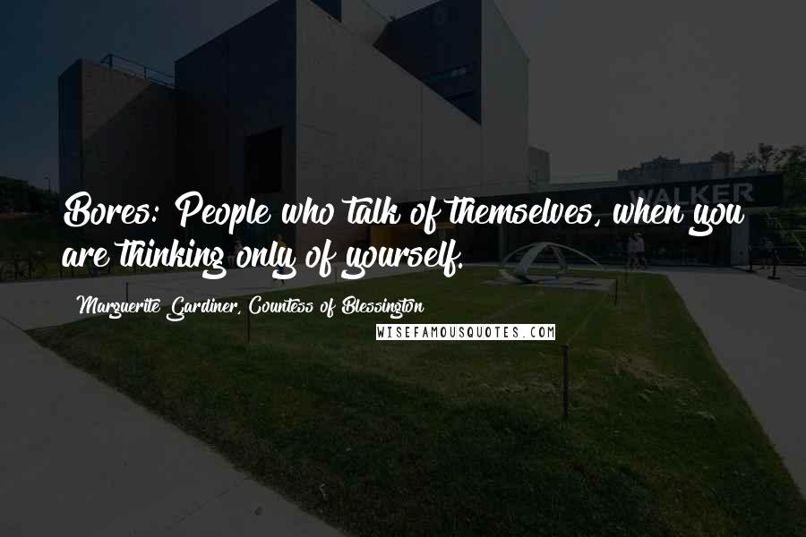 Marguerite Gardiner, Countess Of Blessington Quotes: Bores: People who talk of themselves, when you are thinking only of yourself.