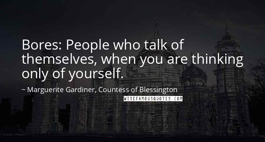 Marguerite Gardiner, Countess Of Blessington Quotes: Bores: People who talk of themselves, when you are thinking only of yourself.