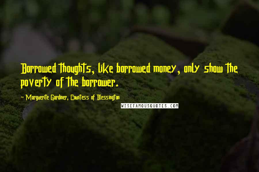 Marguerite Gardiner, Countess Of Blessington Quotes: Borrowed thoughts, like borrowed money, only show the poverty of the borrower.