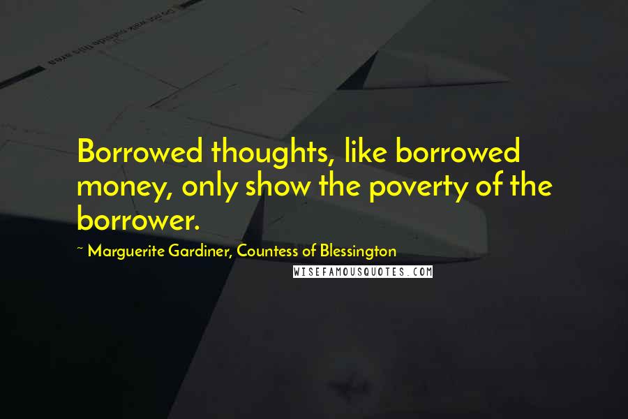 Marguerite Gardiner, Countess Of Blessington Quotes: Borrowed thoughts, like borrowed money, only show the poverty of the borrower.