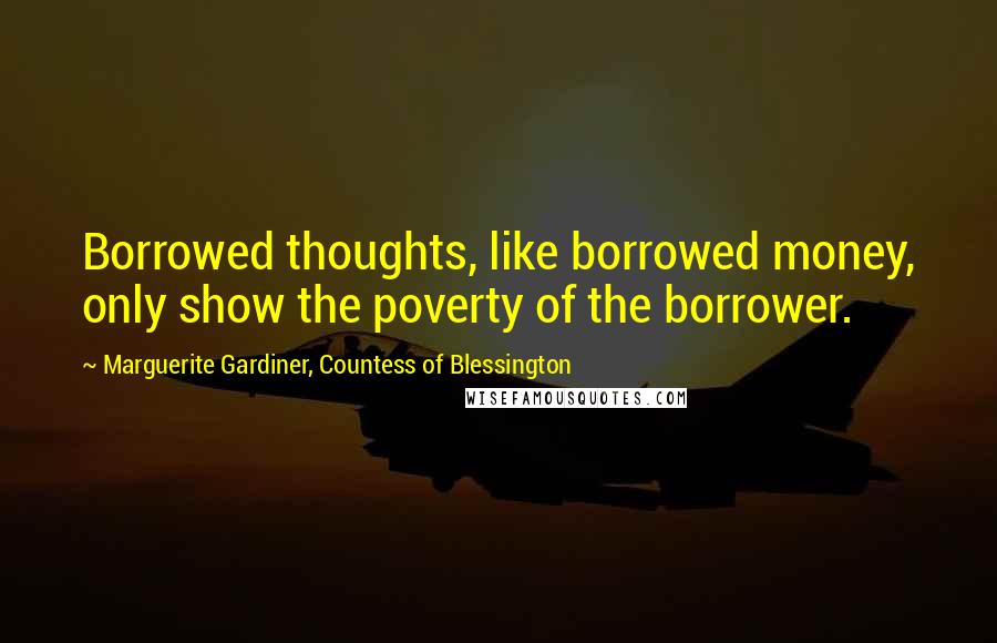 Marguerite Gardiner, Countess Of Blessington Quotes: Borrowed thoughts, like borrowed money, only show the poverty of the borrower.