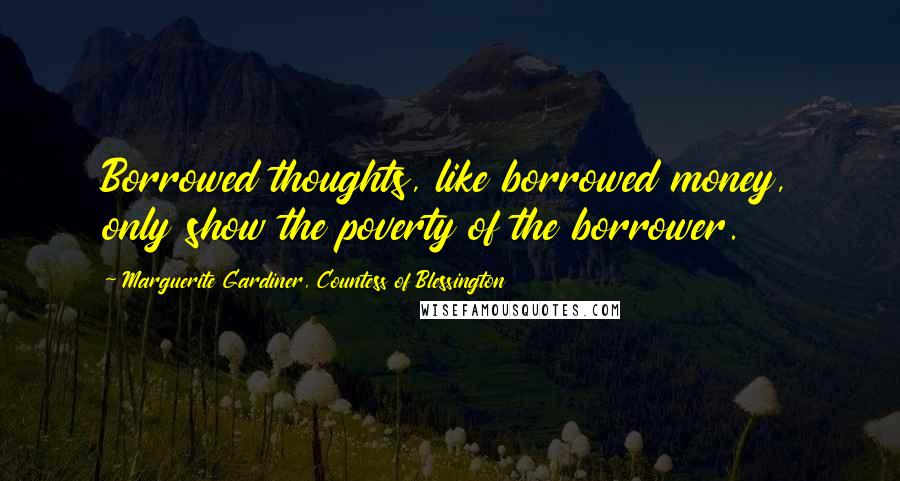 Marguerite Gardiner, Countess Of Blessington Quotes: Borrowed thoughts, like borrowed money, only show the poverty of the borrower.