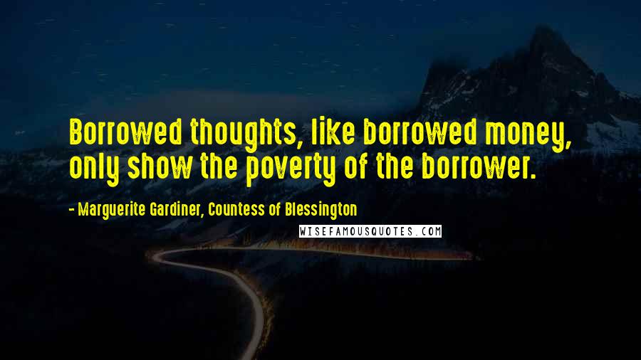 Marguerite Gardiner, Countess Of Blessington Quotes: Borrowed thoughts, like borrowed money, only show the poverty of the borrower.