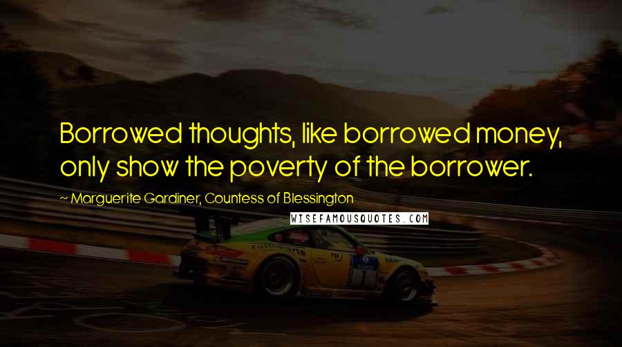 Marguerite Gardiner, Countess Of Blessington Quotes: Borrowed thoughts, like borrowed money, only show the poverty of the borrower.