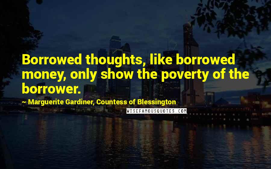 Marguerite Gardiner, Countess Of Blessington Quotes: Borrowed thoughts, like borrowed money, only show the poverty of the borrower.