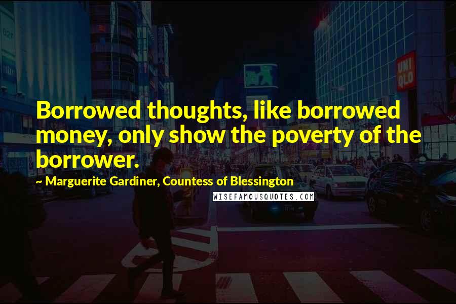 Marguerite Gardiner, Countess Of Blessington Quotes: Borrowed thoughts, like borrowed money, only show the poverty of the borrower.