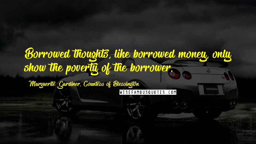 Marguerite Gardiner, Countess Of Blessington Quotes: Borrowed thoughts, like borrowed money, only show the poverty of the borrower.