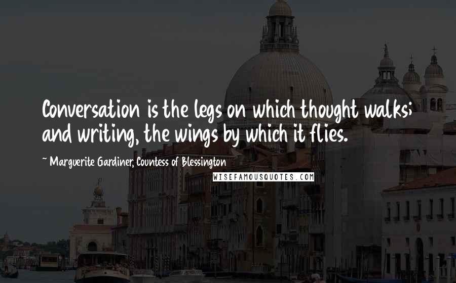 Marguerite Gardiner, Countess Of Blessington Quotes: Conversation is the legs on which thought walks; and writing, the wings by which it flies.
