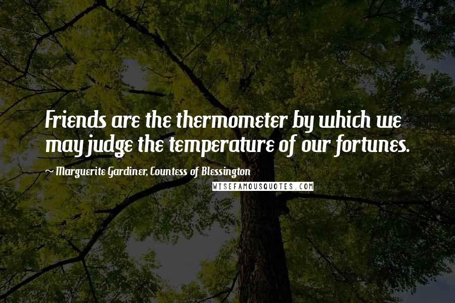 Marguerite Gardiner, Countess Of Blessington Quotes: Friends are the thermometer by which we may judge the temperature of our fortunes.