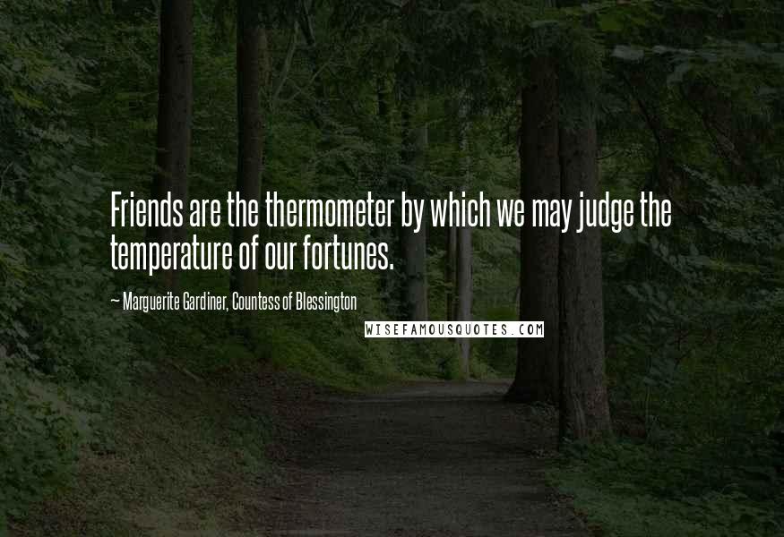 Marguerite Gardiner, Countess Of Blessington Quotes: Friends are the thermometer by which we may judge the temperature of our fortunes.