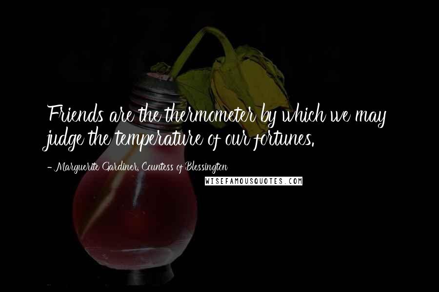 Marguerite Gardiner, Countess Of Blessington Quotes: Friends are the thermometer by which we may judge the temperature of our fortunes.