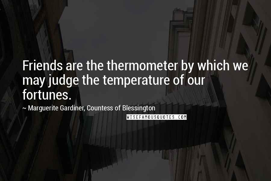 Marguerite Gardiner, Countess Of Blessington Quotes: Friends are the thermometer by which we may judge the temperature of our fortunes.