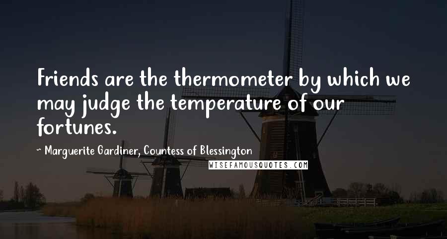 Marguerite Gardiner, Countess Of Blessington Quotes: Friends are the thermometer by which we may judge the temperature of our fortunes.