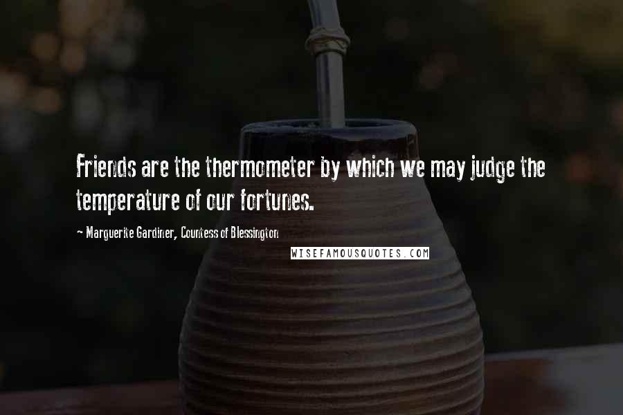 Marguerite Gardiner, Countess Of Blessington Quotes: Friends are the thermometer by which we may judge the temperature of our fortunes.