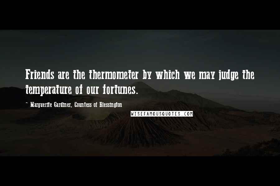 Marguerite Gardiner, Countess Of Blessington Quotes: Friends are the thermometer by which we may judge the temperature of our fortunes.