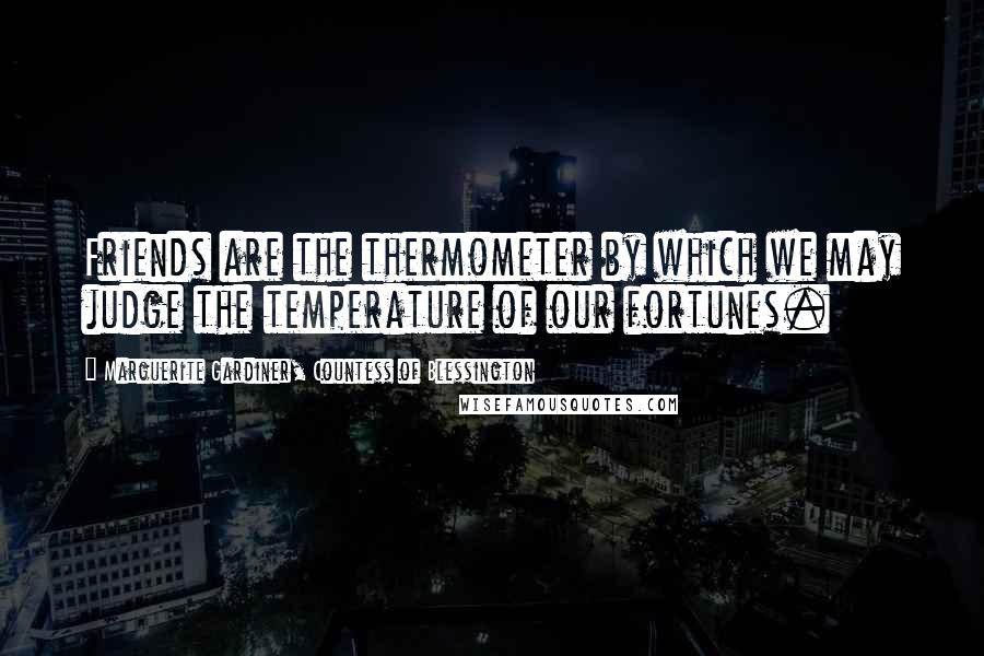 Marguerite Gardiner, Countess Of Blessington Quotes: Friends are the thermometer by which we may judge the temperature of our fortunes.