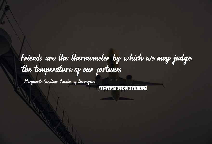 Marguerite Gardiner, Countess Of Blessington Quotes: Friends are the thermometer by which we may judge the temperature of our fortunes.