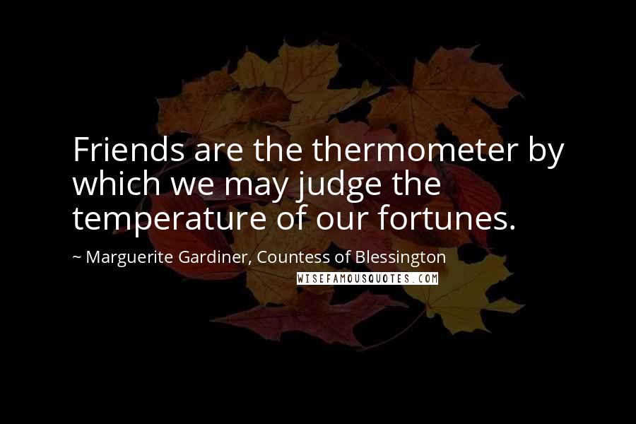 Marguerite Gardiner, Countess Of Blessington Quotes: Friends are the thermometer by which we may judge the temperature of our fortunes.